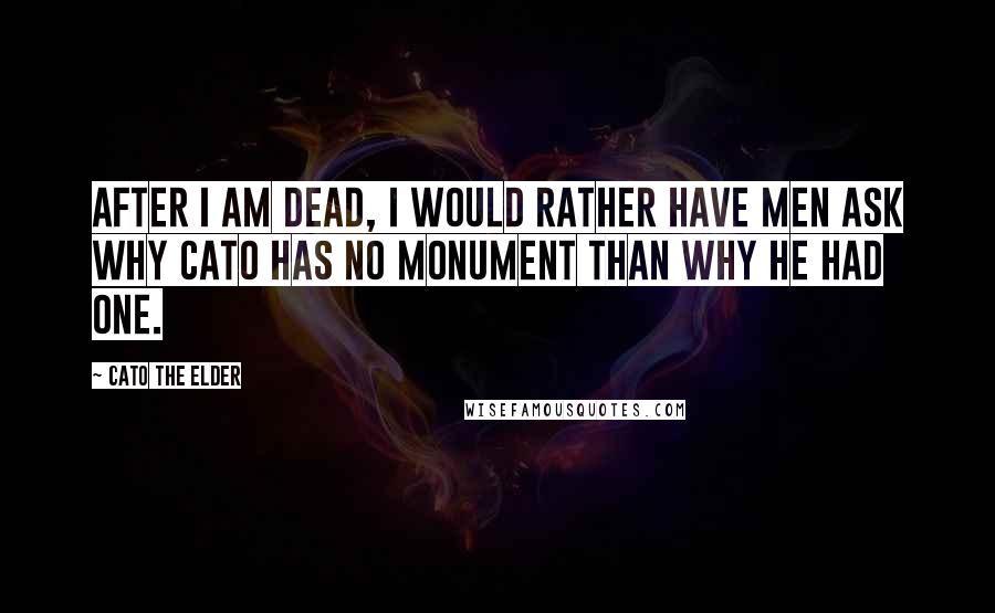 Cato The Elder quotes: After I am dead, I would rather have men ask why Cato has no monument than why he had one.