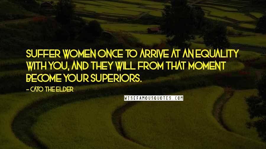 Cato The Elder quotes: Suffer women once to arrive at an equality with you, and they will from that moment become your superiors. Cato The Elder quotes: Suffer women once to arrive at an equality with you, and they will from that moment become your superiors.