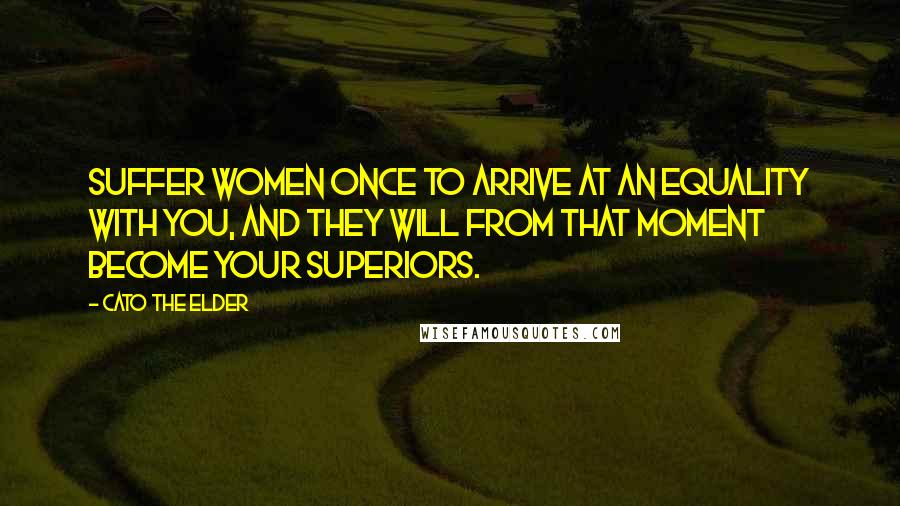 Cato The Elder quotes: Suffer women once to arrive at an equality with you, and they will from that moment become your superiors.