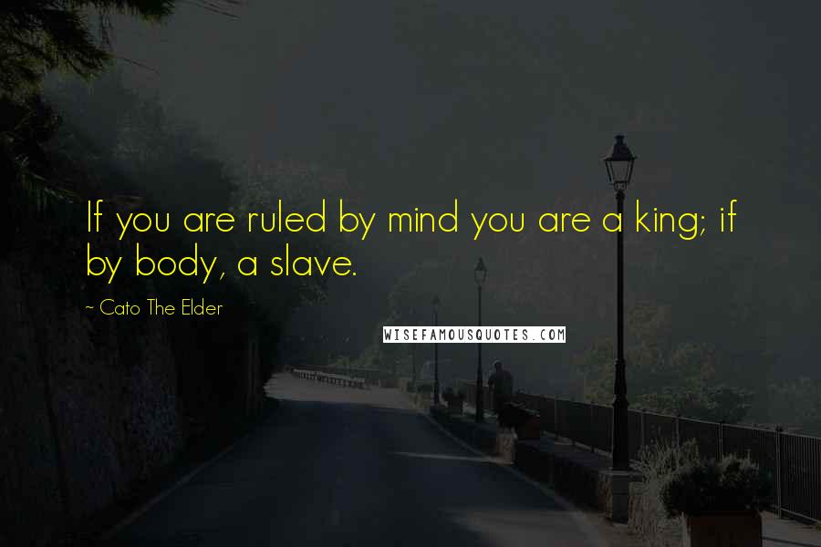 Cato The Elder quotes: If you are ruled by mind you are a king; if by body, a slave.