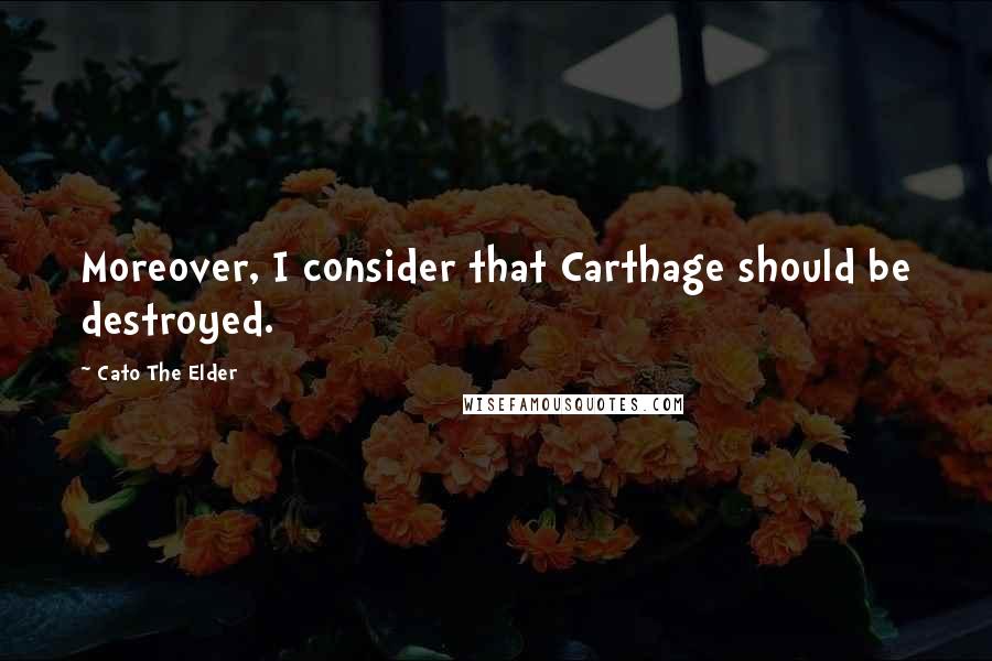 Cato The Elder quotes: Moreover, I consider that Carthage should be destroyed.