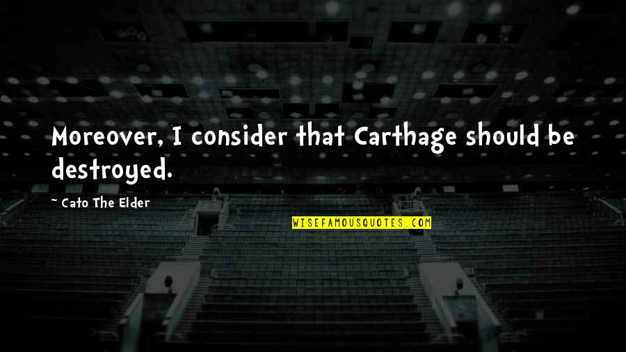 Cato The Elder Quotes By Cato The Elder: Moreover, I consider that Carthage should be destroyed.