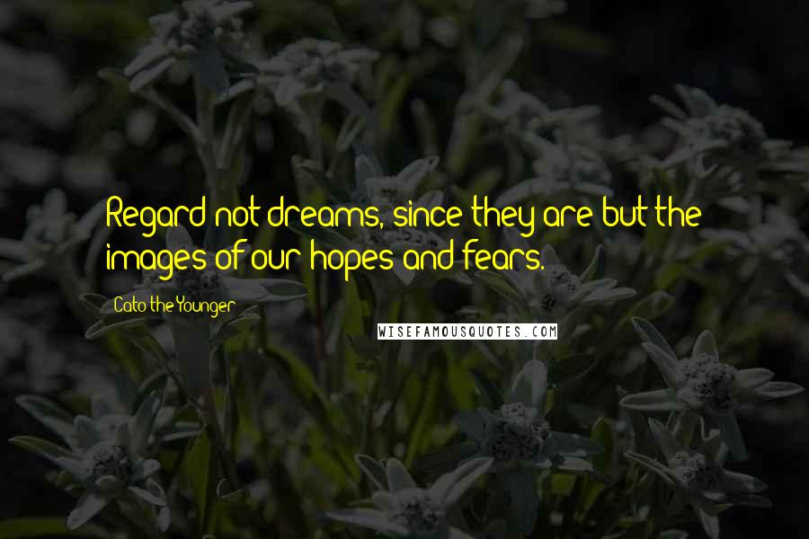 Cato The Younger quotes: Regard not dreams, since they are but the images of our hopes and fears.