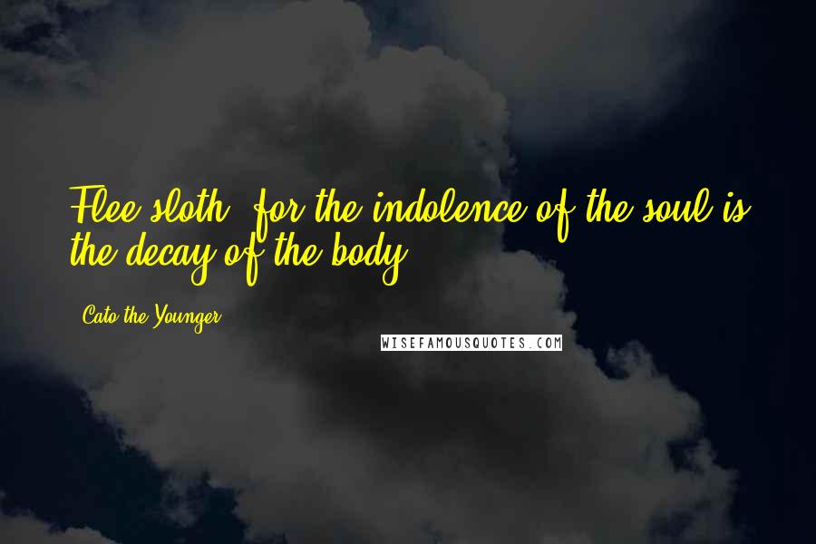 Cato The Younger quotes: Flee sloth; for the indolence of the soul is the decay of the body.