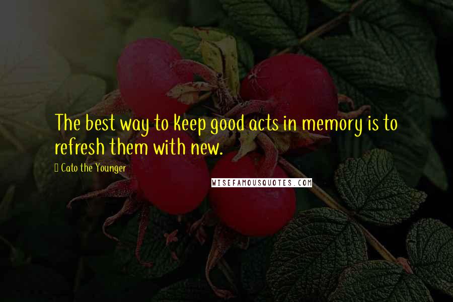 Cato The Younger quotes: The best way to keep good acts in memory is to refresh them with new.