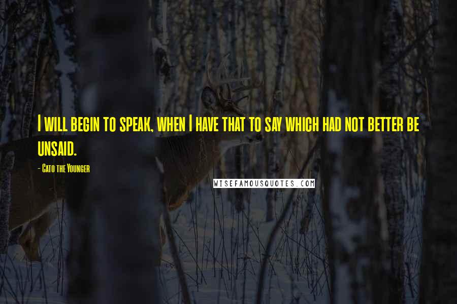 Cato The Younger quotes: I will begin to speak, when I have that to say which had not better be unsaid.