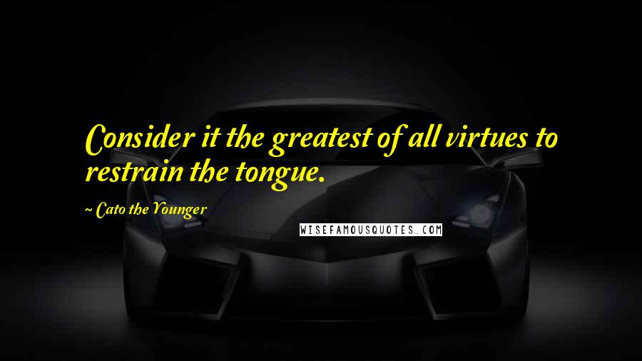 Cato The Younger quotes: Consider it the greatest of all virtues to restrain the tongue.