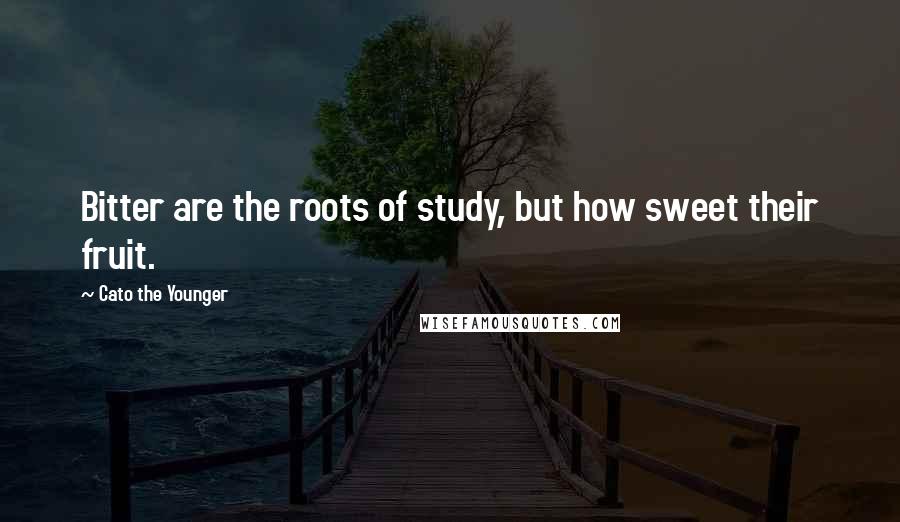 Cato The Younger quotes: Bitter are the roots of study, but how sweet their fruit.
