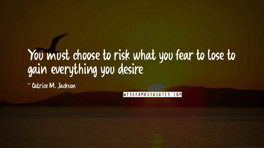 Catrice M. Jackson quotes: You must choose to risk what you fear to lose to gain everything you desire