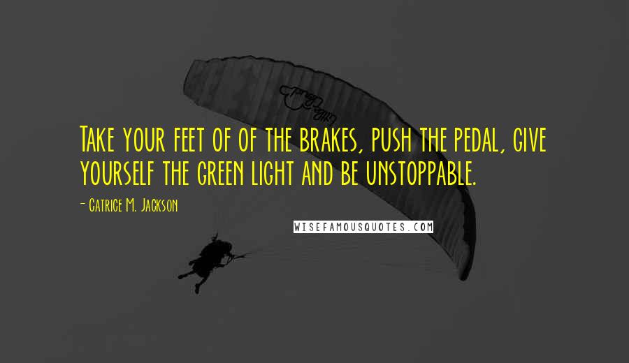 Catrice M. Jackson quotes: Take your feet of of the brakes, push the pedal, give yourself the green light and be unstoppable.