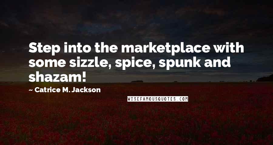 Catrice M. Jackson quotes: Step into the marketplace with some sizzle, spice, spunk and shazam!