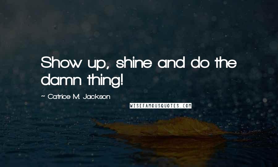 Catrice M. Jackson quotes: Show up, shine and do the damn thing!