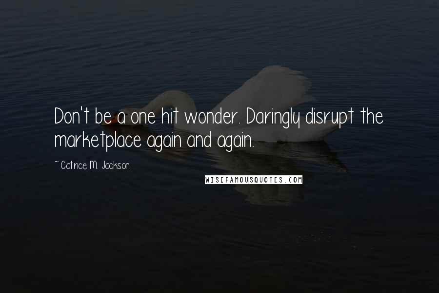 Catrice M. Jackson quotes: Don't be a one hit wonder. Daringly disrupt the marketplace again and again.