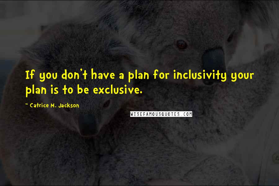 Catrice M. Jackson quotes: If you don't have a plan for inclusivity your plan is to be exclusive.