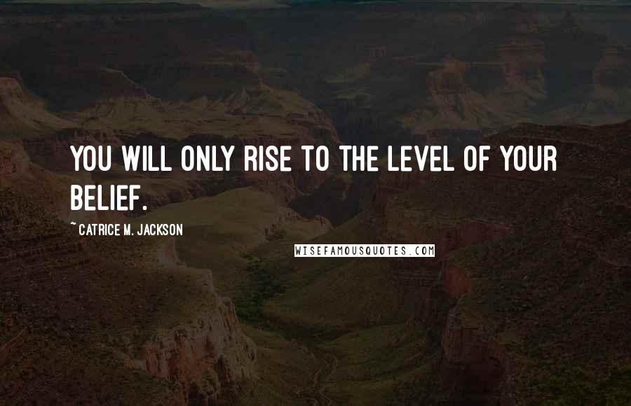 Catrice M. Jackson quotes: You will only rise to the level of your belief.