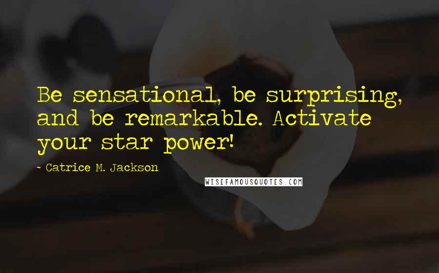 Catrice M. Jackson quotes: Be sensational, be surprising, and be remarkable. Activate your star power!