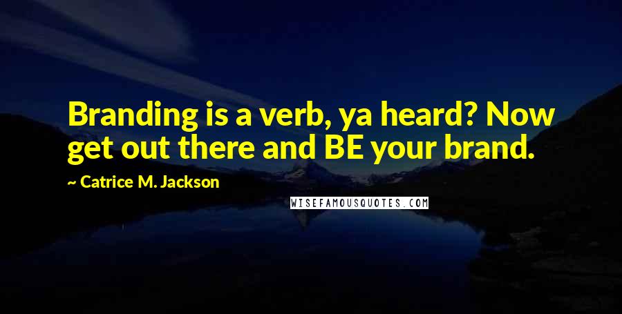 Catrice M. Jackson quotes: Branding is a verb, ya heard? Now get out there and BE your brand.