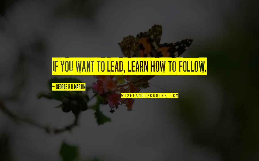 Catriel Y Quotes By George R R Martin: If you want to lead, learn how to Catriel Y Quotes By George R R Martin: If you want to lead, learn how to