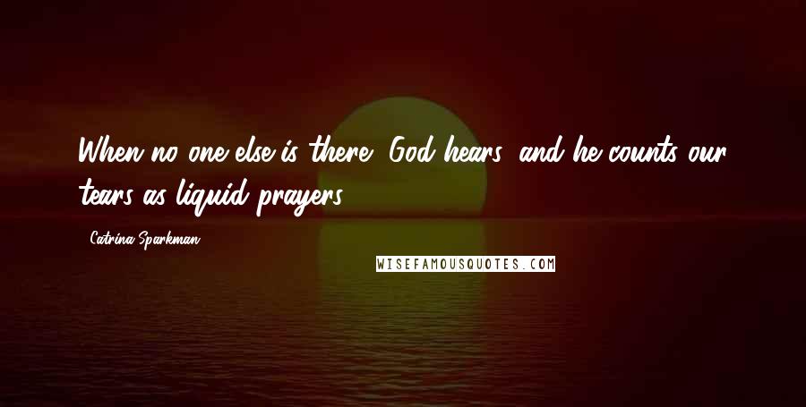 Catrina Sparkman quotes: When no one else is there, God hears, and he counts our tears as liquid prayers.