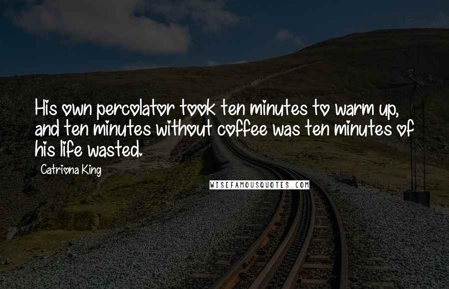 Catriona King quotes: His own percolator took ten minutes to warm up, and ten minutes without coffee was ten minutes of his life wasted. Catriona King quotes: His own percolator took ten minutes to warm up, and ten minutes without coffee was ten minutes of his life wasted.