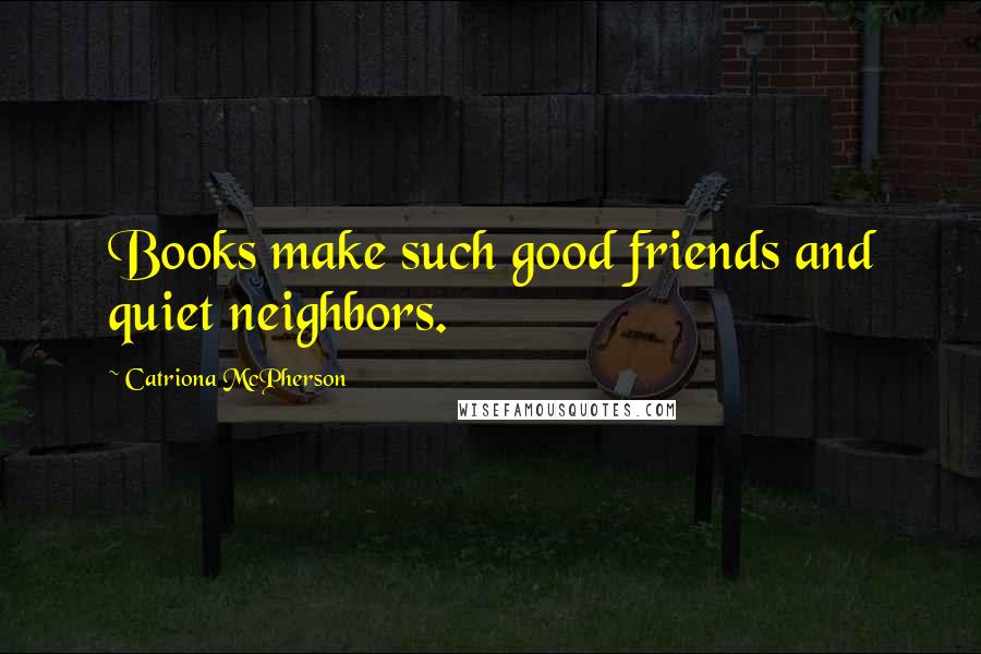 Catriona McPherson quotes: Books make such good friends and quiet neighbors.