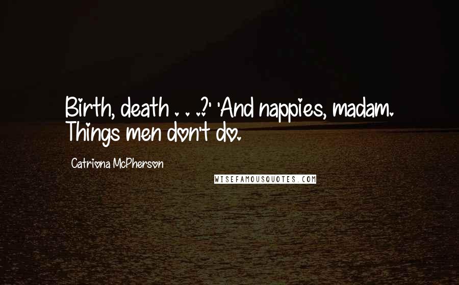Catriona McPherson quotes: Birth, death . . .?' 'And nappies, madam. Things men don't do.