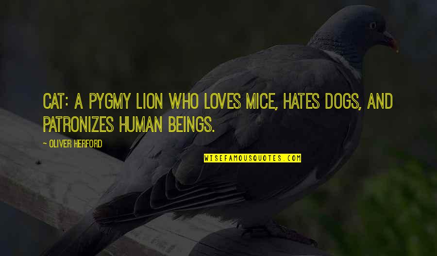 Cats And Dogs Quotes By Oliver Herford: Cat: a pygmy lion who loves mice, hates Cats And Dogs Quotes By Oliver Herford: Cat: a pygmy lion who loves mice, hates