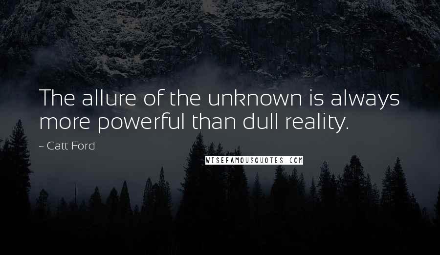 Catt Ford quotes: The allure of the unknown is always more powerful than dull reality.