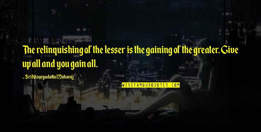 Catt Quotes By Sri Nisargadatta Maharaj: The relinquishing of the lesser is the gaining
