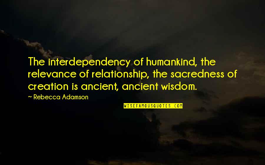 Cattie Brie Quotes By Rebecca Adamson: The interdependency of humankind, the relevance of relationship, Cattie Brie Quotes By Rebecca Adamson: The interdependency of humankind, the relevance of relationship,