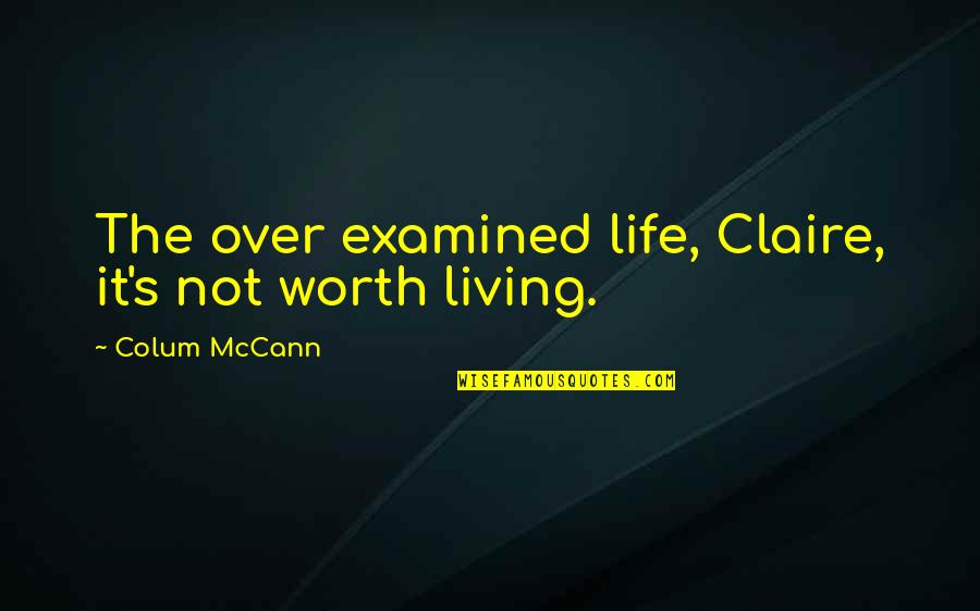 Cattie Kay Quotes By Colum McCann: The over examined life, Claire, it's not worth Cattie Kay Quotes By Colum McCann: The over examined life, Claire, it's not worth