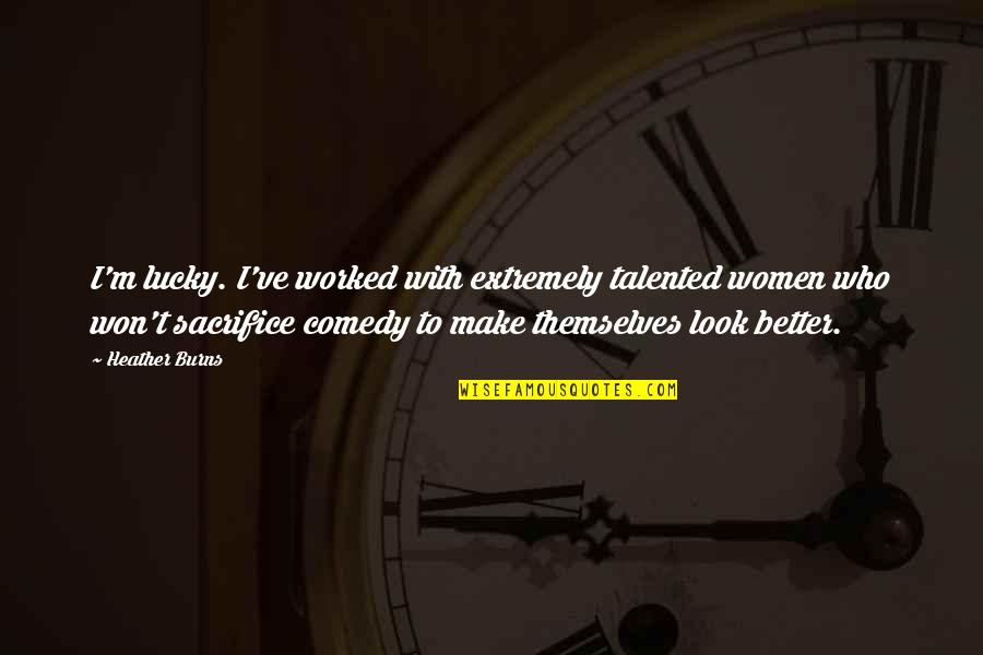 Cattier Quotes By Heather Burns: I'm lucky. I've worked with extremely talented women Cattier Quotes By Heather Burns: I'm lucky. I've worked with extremely talented women