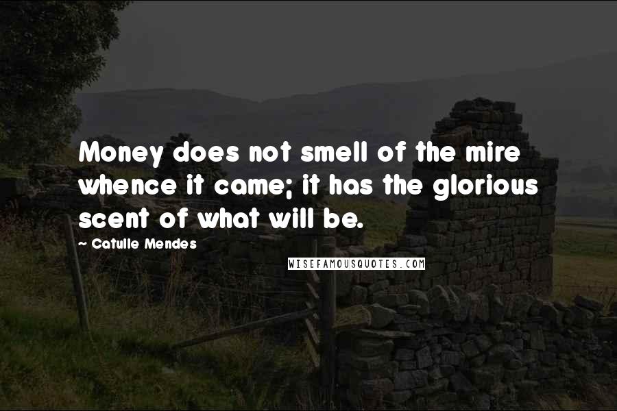 Catulle Mendes quotes: Money does not smell of the mire whence it came; it has the glorious scent of what will be.