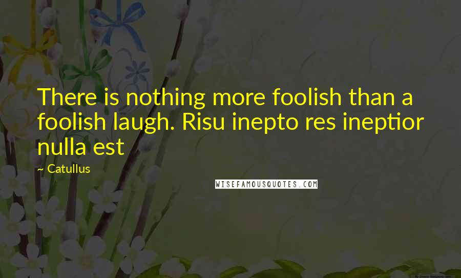 Catullus quotes: There is nothing more foolish than a foolish laugh. Risu inepto res ineptior nulla est