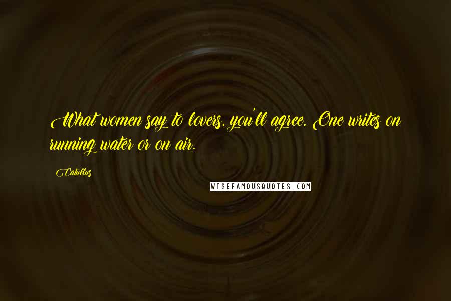 Catullus quotes: What women say to lovers, you'll agree, One writes on running water or on air.