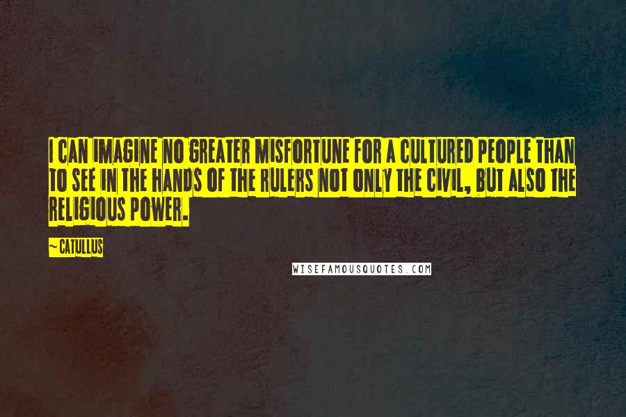 Catullus quotes: I can imagine no greater misfortune for a cultured people than to see in the hands of the rulers not only the civil, but also the religious power. Catullus quotes: I can imagine no greater misfortune for a cultured people than to see in the hands of the rulers not only the civil, but also the religious power.