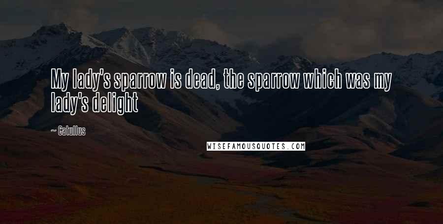 Catullus quotes: My lady's sparrow is dead, the sparrow which was my lady's delight