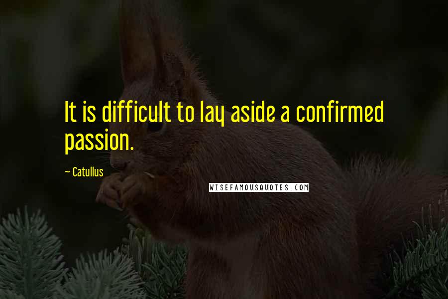 Catullus quotes: It is difficult to lay aside a confirmed passion.