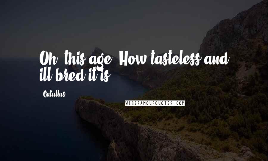 Catullus quotes: Oh, this age! How tasteless and ill-bred it is.