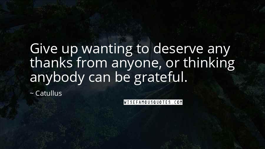 Catullus quotes: Give up wanting to deserve any thanks from anyone, or thinking anybody can be grateful.