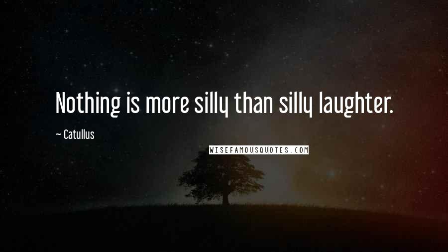 Catullus quotes: Nothing is more silly than silly laughter.