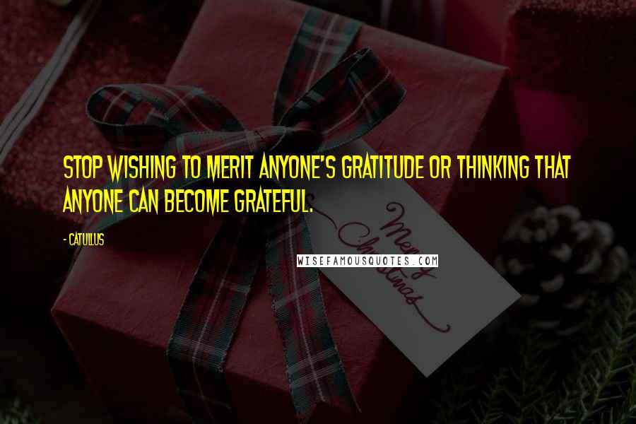 Catullus quotes: Stop wishing to merit anyone's gratitude or thinking that anyone can become grateful.