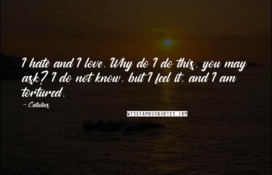 Catullus quotes: I hate and I love. Why do I do this, you may ask? I do not know, but I feel it, and I am tortured.