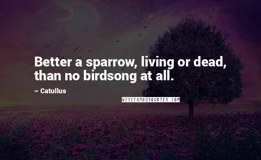 Catullus quotes: Better a sparrow, living or dead, than no birdsong at all.