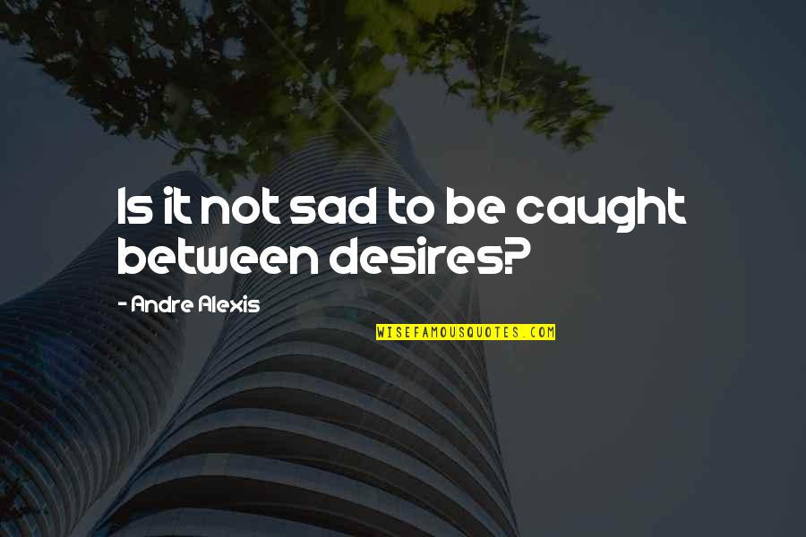 Caught Between Quotes By Andre Alexis: Is it not sad to be caught between