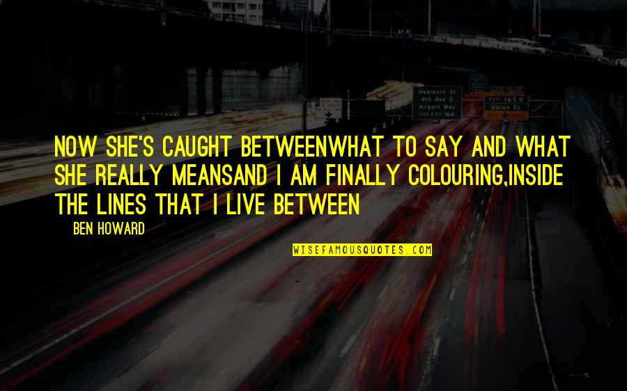 Caught Between Quotes By Ben Howard: Now she's caught betweenWhat to say and what