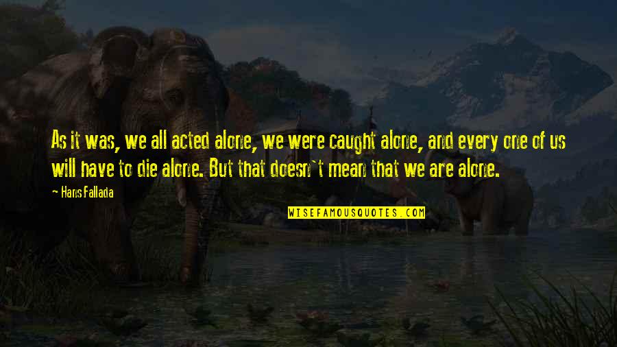 Caught Quotes By Hans Fallada: As it was, we all acted alone, we Caught Quotes By Hans Fallada: As it was, we all acted alone, we