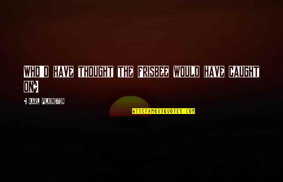 Caught Quotes By Karl Pilkington: Who'd have thought the Frisbee would have caught Caught Quotes By Karl Pilkington: Who'd have thought the Frisbee would have caught