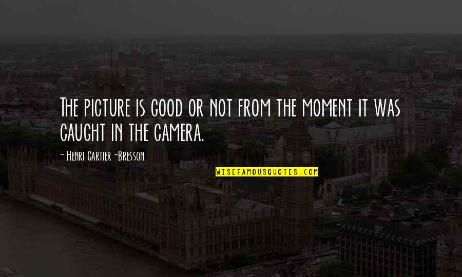 Caught Up In The Moment Quotes By Henri Cartier-Bresson: The picture is good or not from the