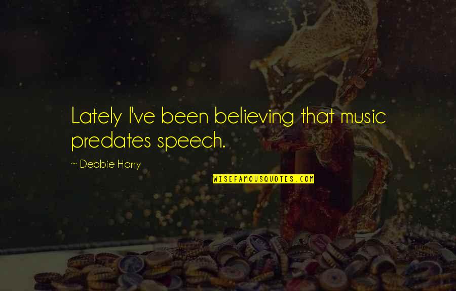 Caulker Caye Quotes By Debbie Harry: Lately I've been believing that music predates speech. Caulker Caye Quotes By Debbie Harry: Lately I've been believing that music predates speech.